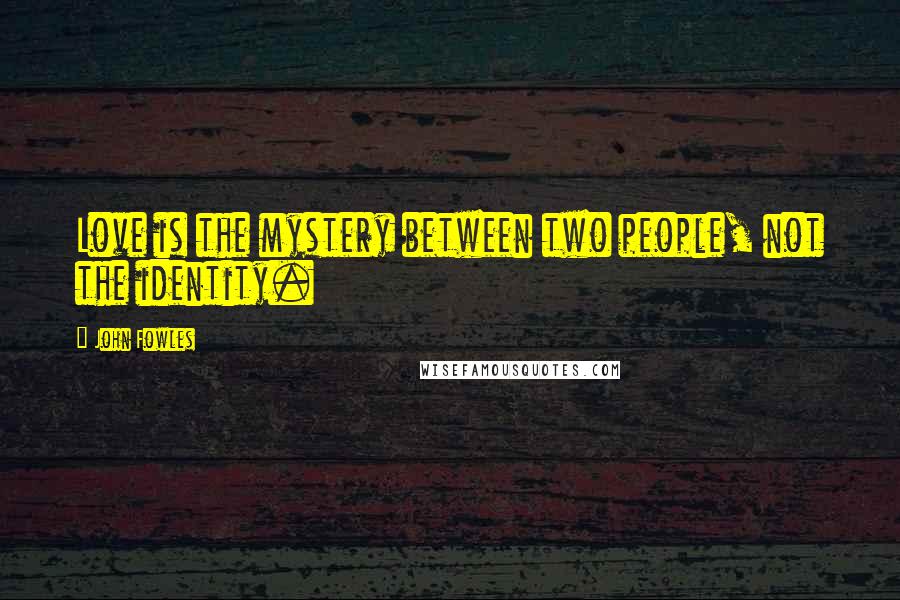 John Fowles Quotes: Love is the mystery between two people, not the identity.