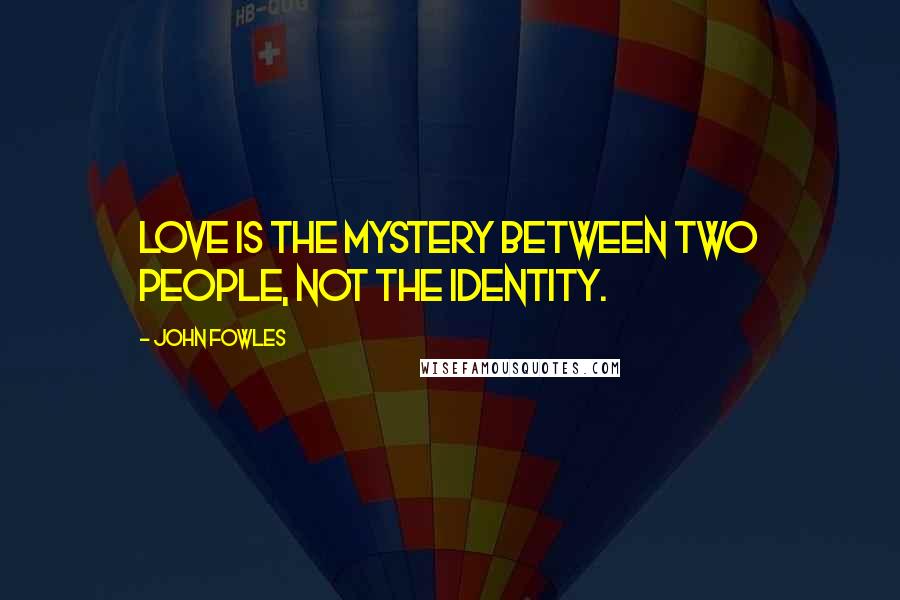 John Fowles Quotes: Love is the mystery between two people, not the identity.