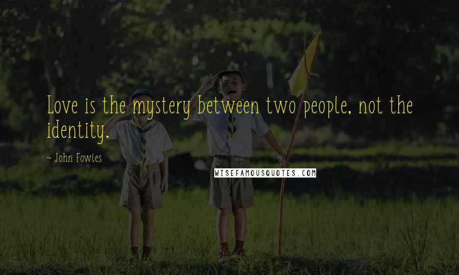 John Fowles Quotes: Love is the mystery between two people, not the identity.