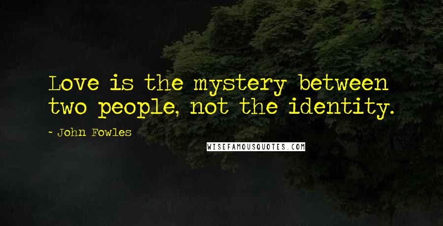 John Fowles Quotes: Love is the mystery between two people, not the identity.