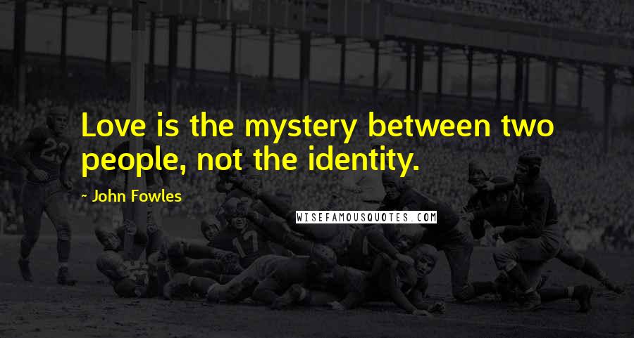 John Fowles Quotes: Love is the mystery between two people, not the identity.