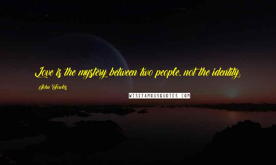 John Fowles Quotes: Love is the mystery between two people, not the identity.