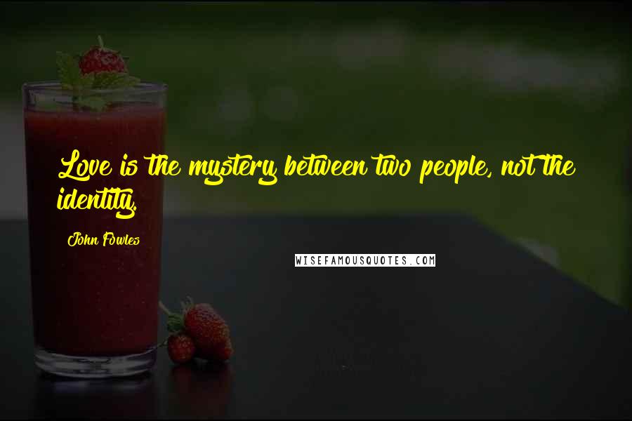 John Fowles Quotes: Love is the mystery between two people, not the identity.