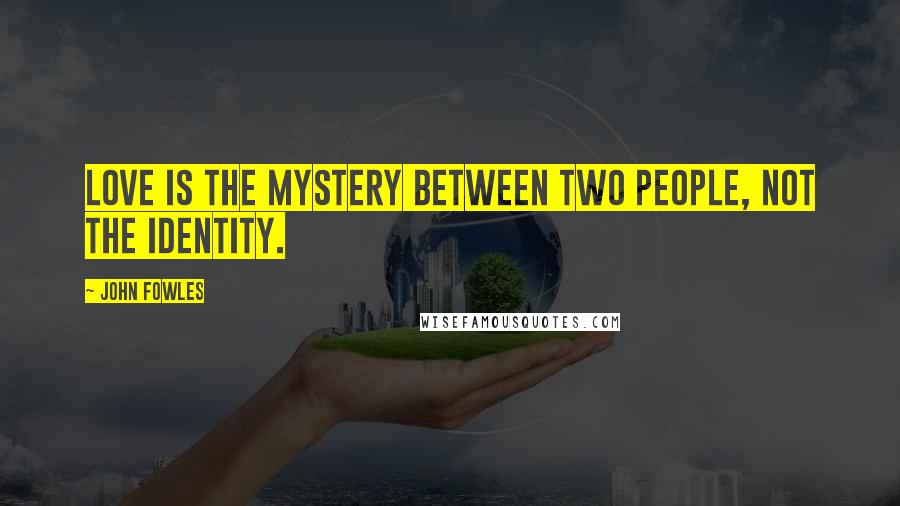 John Fowles Quotes: Love is the mystery between two people, not the identity.