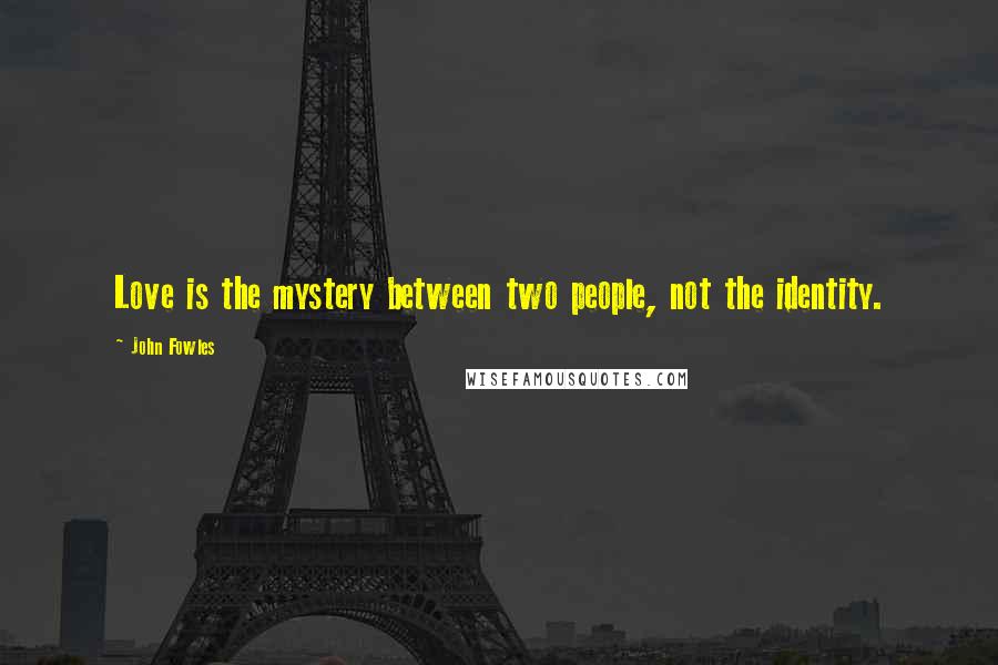 John Fowles Quotes: Love is the mystery between two people, not the identity.