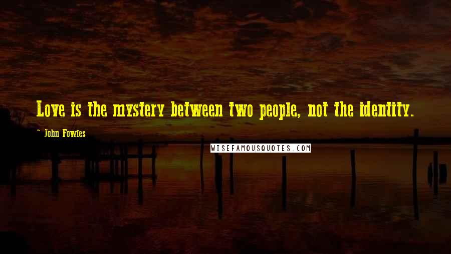 John Fowles Quotes: Love is the mystery between two people, not the identity.