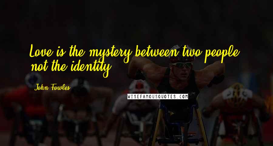 John Fowles Quotes: Love is the mystery between two people, not the identity.