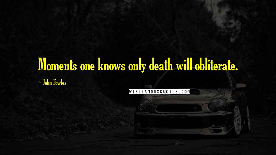 John Fowles Quotes: Moments one knows only death will obliterate.