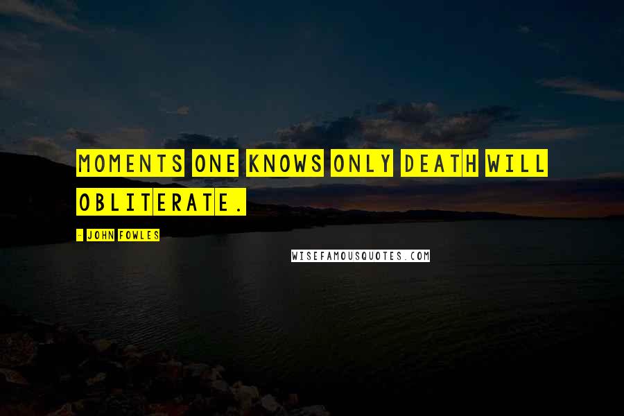 John Fowles Quotes: Moments one knows only death will obliterate.