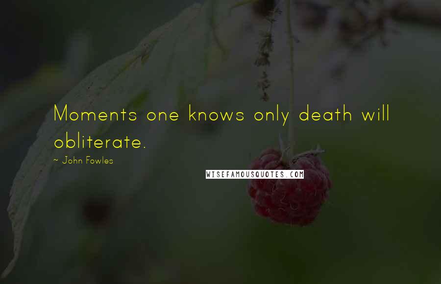 John Fowles Quotes: Moments one knows only death will obliterate.