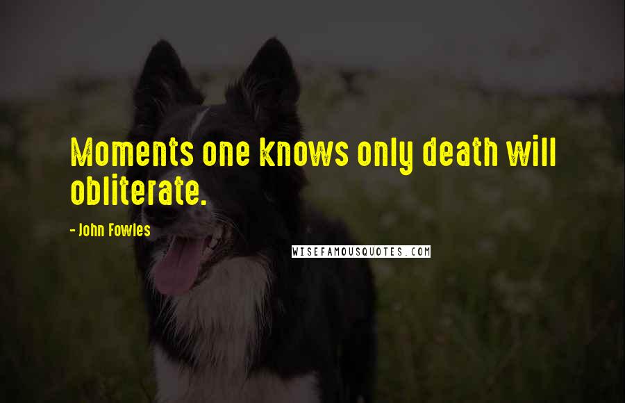 John Fowles Quotes: Moments one knows only death will obliterate.