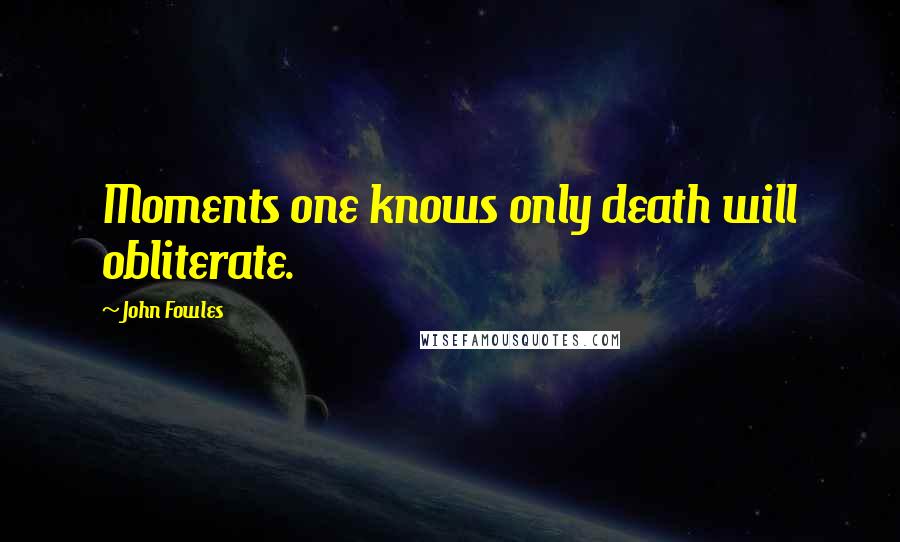 John Fowles Quotes: Moments one knows only death will obliterate.