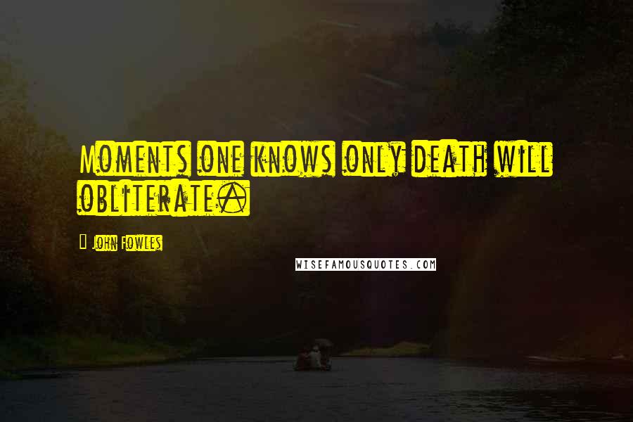 John Fowles Quotes: Moments one knows only death will obliterate.