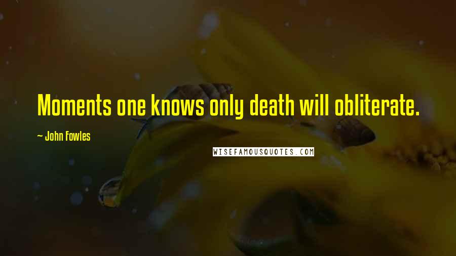 John Fowles Quotes: Moments one knows only death will obliterate.