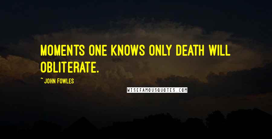 John Fowles Quotes: Moments one knows only death will obliterate.