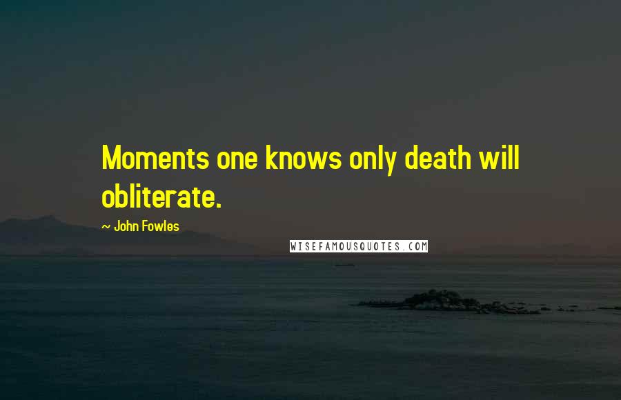 John Fowles Quotes: Moments one knows only death will obliterate.