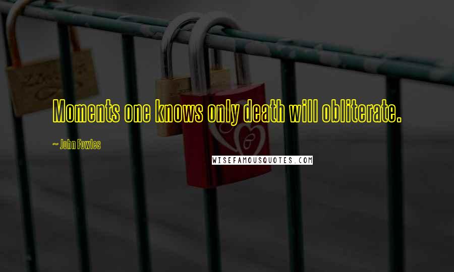 John Fowles Quotes: Moments one knows only death will obliterate.