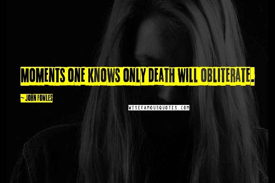 John Fowles Quotes: Moments one knows only death will obliterate.