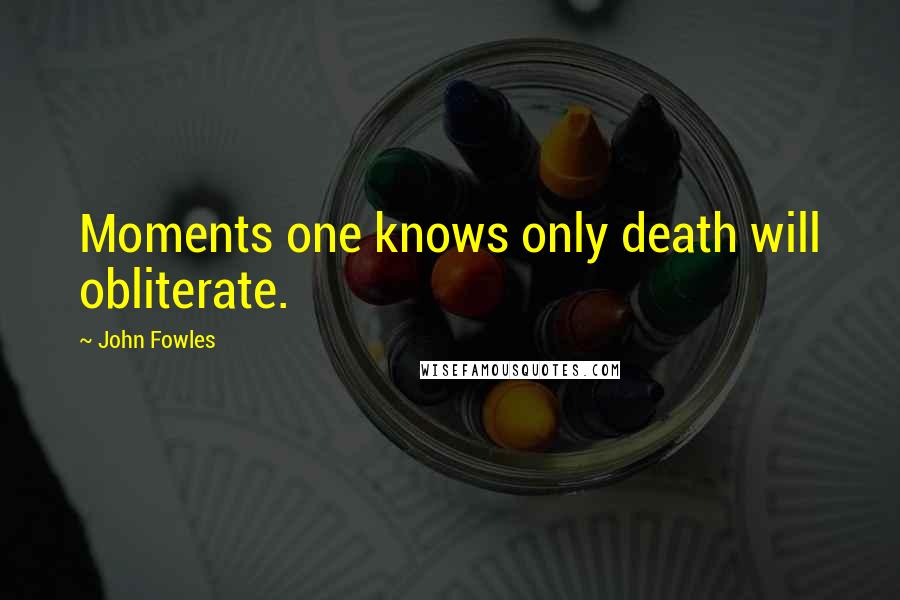 John Fowles Quotes: Moments one knows only death will obliterate.