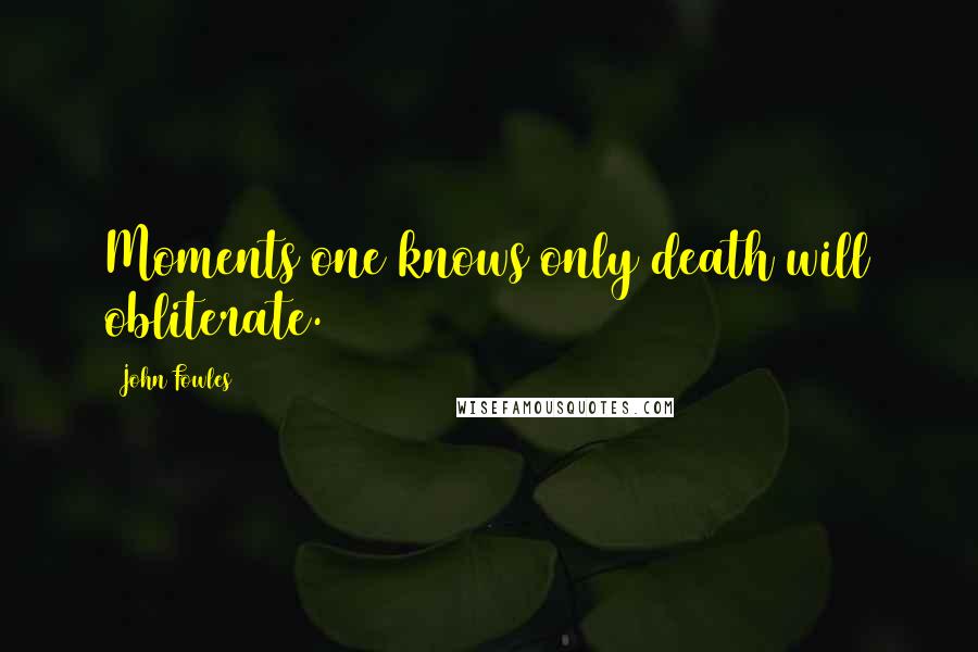 John Fowles Quotes: Moments one knows only death will obliterate.