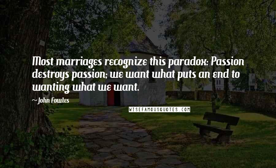 John Fowles Quotes: Most marriages recognize this paradox: Passion destroys passion; we want what puts an end to wanting what we want.