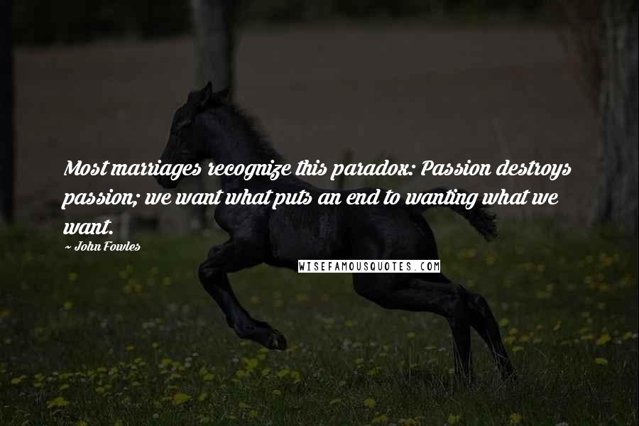 John Fowles Quotes: Most marriages recognize this paradox: Passion destroys passion; we want what puts an end to wanting what we want.
