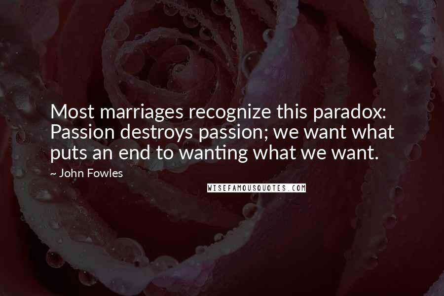 John Fowles Quotes: Most marriages recognize this paradox: Passion destroys passion; we want what puts an end to wanting what we want.