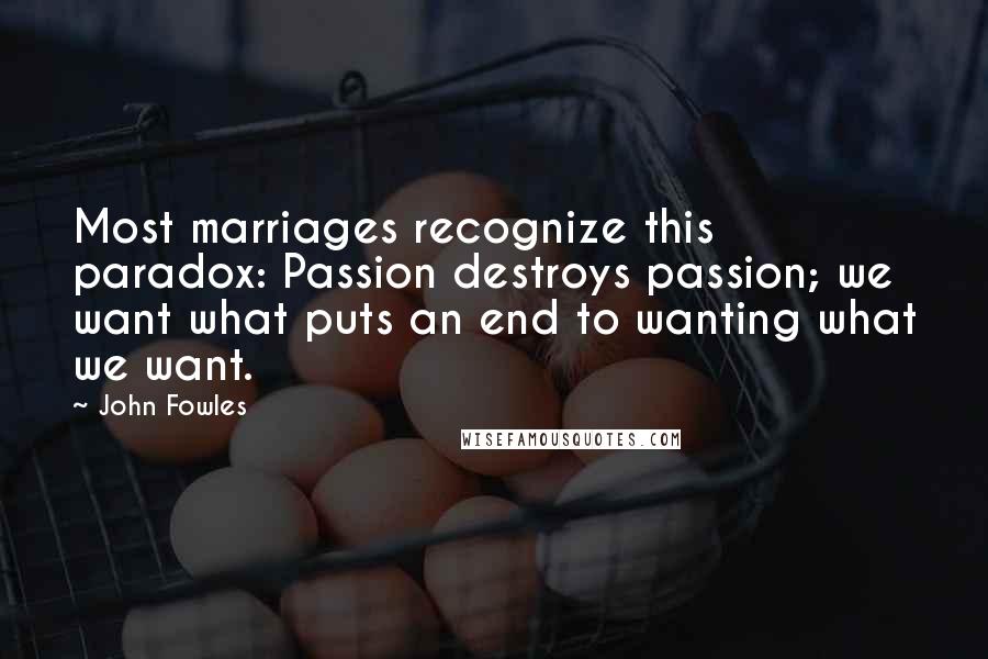John Fowles Quotes: Most marriages recognize this paradox: Passion destroys passion; we want what puts an end to wanting what we want.