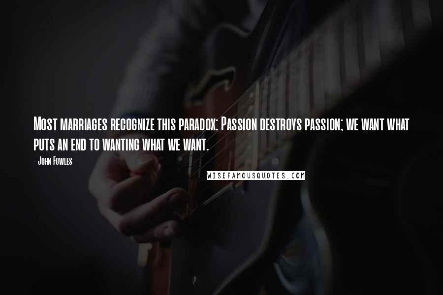 John Fowles Quotes: Most marriages recognize this paradox: Passion destroys passion; we want what puts an end to wanting what we want.