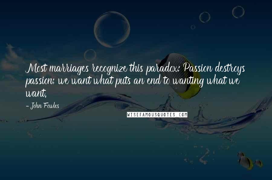 John Fowles Quotes: Most marriages recognize this paradox: Passion destroys passion; we want what puts an end to wanting what we want.