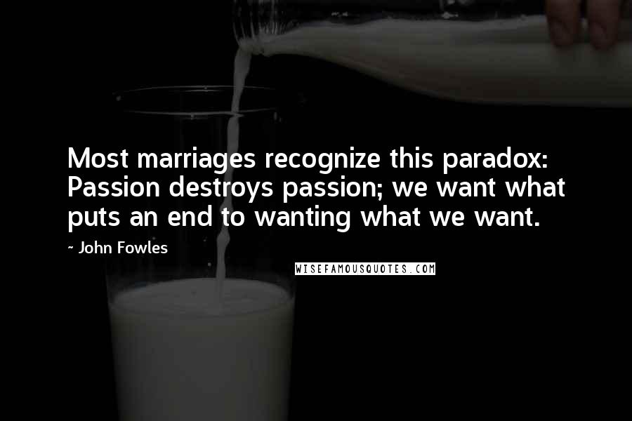 John Fowles Quotes: Most marriages recognize this paradox: Passion destroys passion; we want what puts an end to wanting what we want.