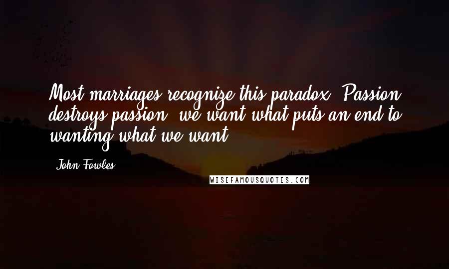 John Fowles Quotes: Most marriages recognize this paradox: Passion destroys passion; we want what puts an end to wanting what we want.