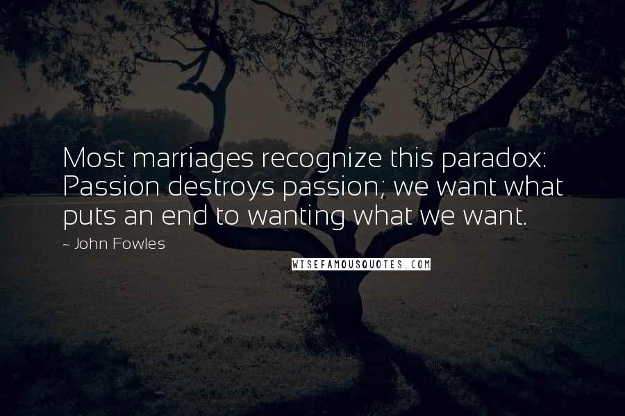 John Fowles Quotes: Most marriages recognize this paradox: Passion destroys passion; we want what puts an end to wanting what we want.
