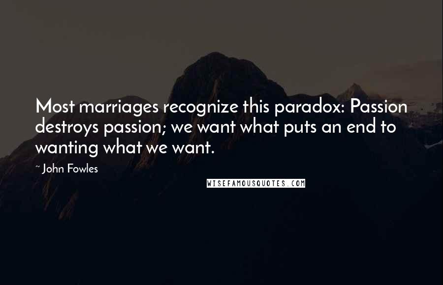 John Fowles Quotes: Most marriages recognize this paradox: Passion destroys passion; we want what puts an end to wanting what we want.