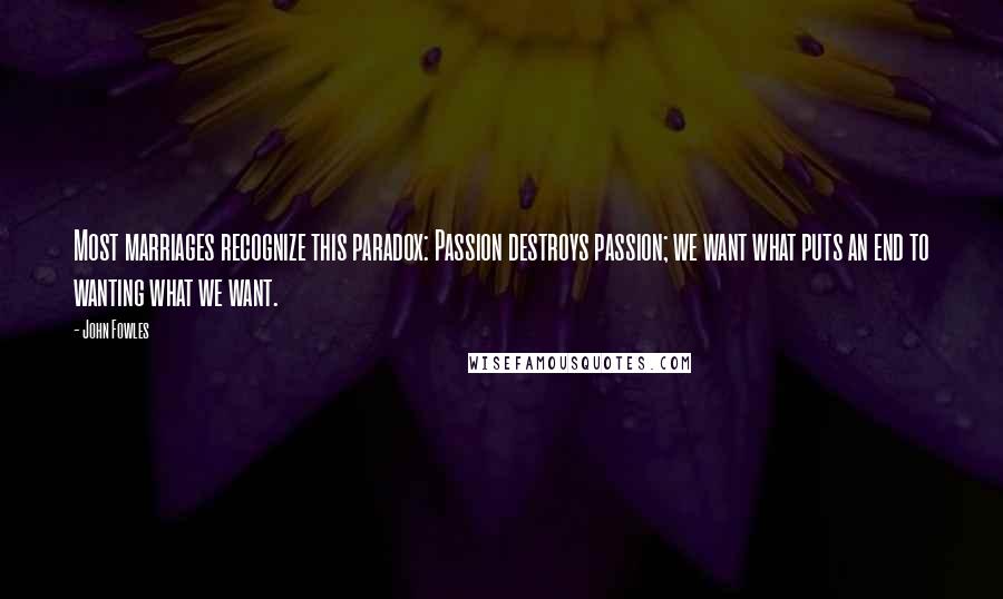 John Fowles Quotes: Most marriages recognize this paradox: Passion destroys passion; we want what puts an end to wanting what we want.
