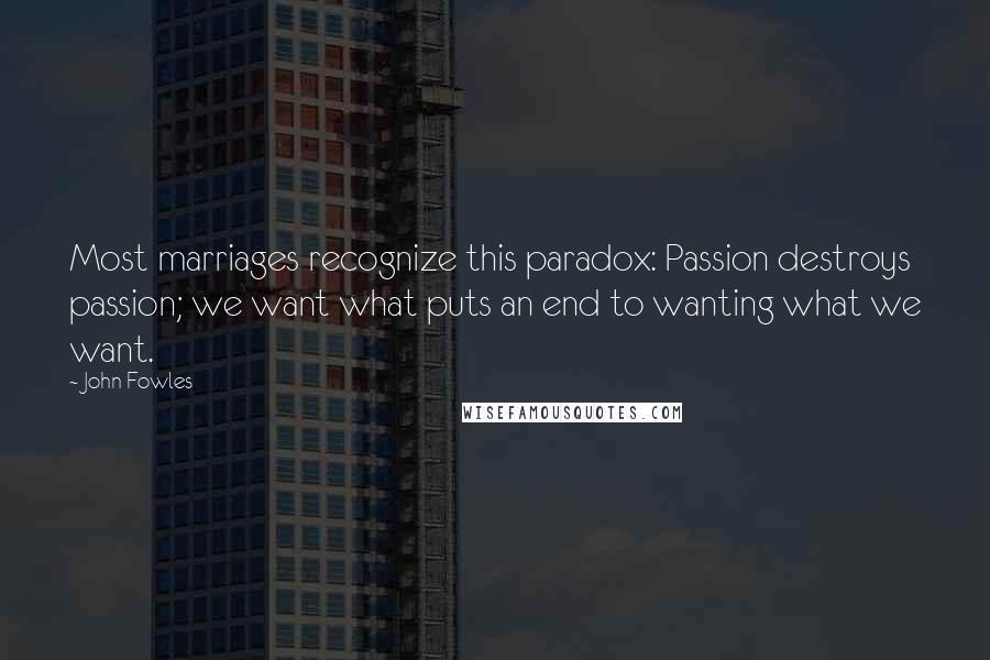 John Fowles Quotes: Most marriages recognize this paradox: Passion destroys passion; we want what puts an end to wanting what we want.