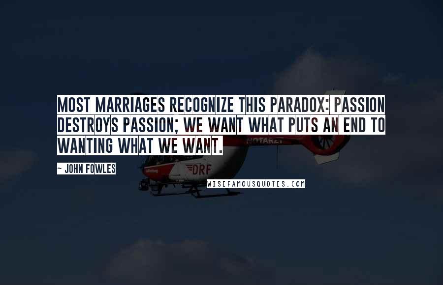 John Fowles Quotes: Most marriages recognize this paradox: Passion destroys passion; we want what puts an end to wanting what we want.
