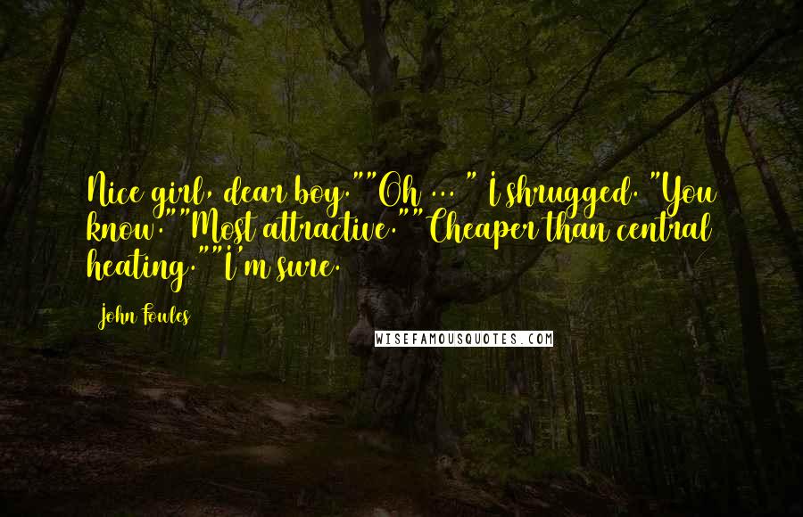 John Fowles Quotes: Nice girl, dear boy.""Oh ... " I shrugged. "You know.""Most attractive.""Cheaper than central heating.""I'm sure.