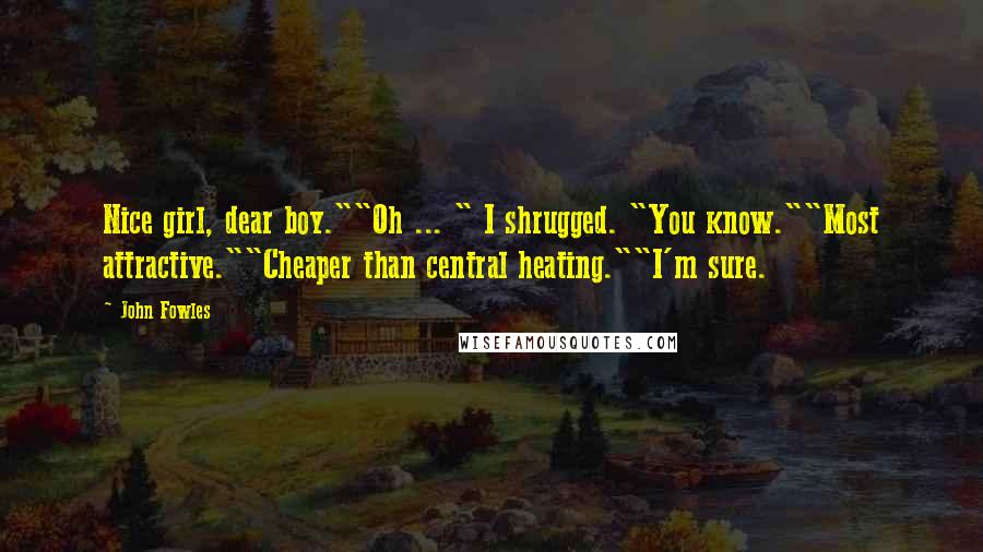 John Fowles Quotes: Nice girl, dear boy.""Oh ... " I shrugged. "You know.""Most attractive.""Cheaper than central heating.""I'm sure.