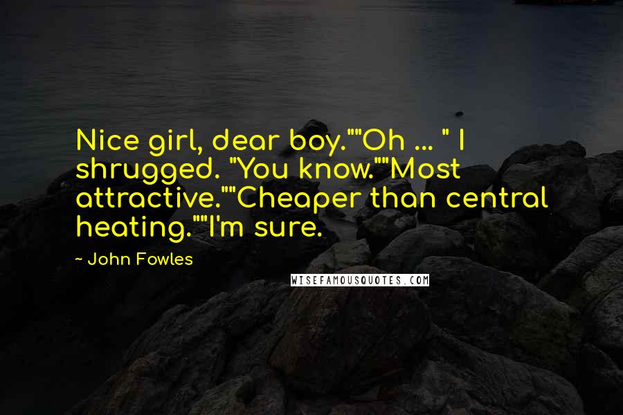 John Fowles Quotes: Nice girl, dear boy.""Oh ... " I shrugged. "You know.""Most attractive.""Cheaper than central heating.""I'm sure.