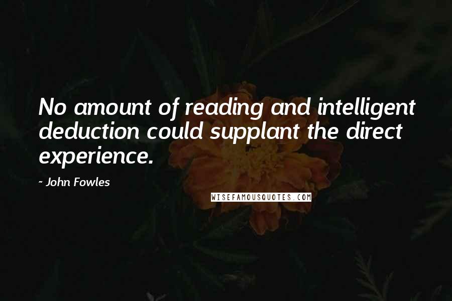 John Fowles Quotes: No amount of reading and intelligent deduction could supplant the direct experience.