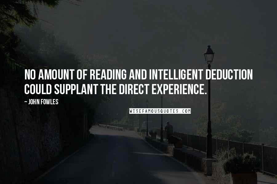 John Fowles Quotes: No amount of reading and intelligent deduction could supplant the direct experience.