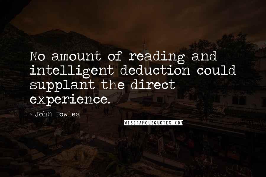 John Fowles Quotes: No amount of reading and intelligent deduction could supplant the direct experience.