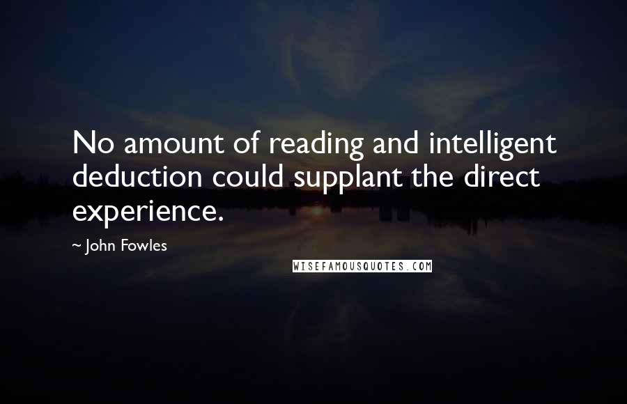 John Fowles Quotes: No amount of reading and intelligent deduction could supplant the direct experience.