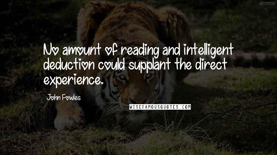 John Fowles Quotes: No amount of reading and intelligent deduction could supplant the direct experience.
