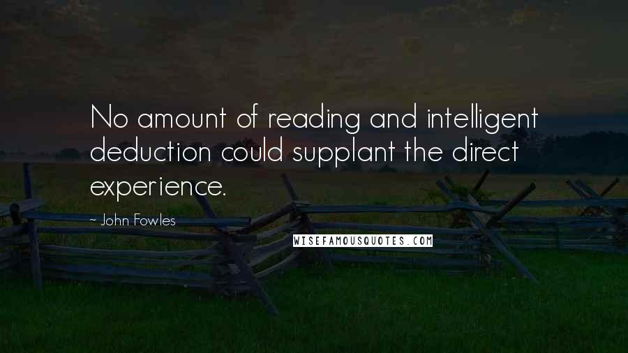 John Fowles Quotes: No amount of reading and intelligent deduction could supplant the direct experience.