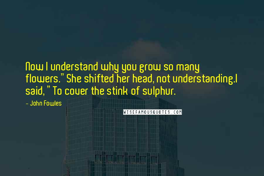 John Fowles Quotes: Now I understand why you grow so many flowers."She shifted her head, not understanding.I said, "To cover the stink of sulphur.