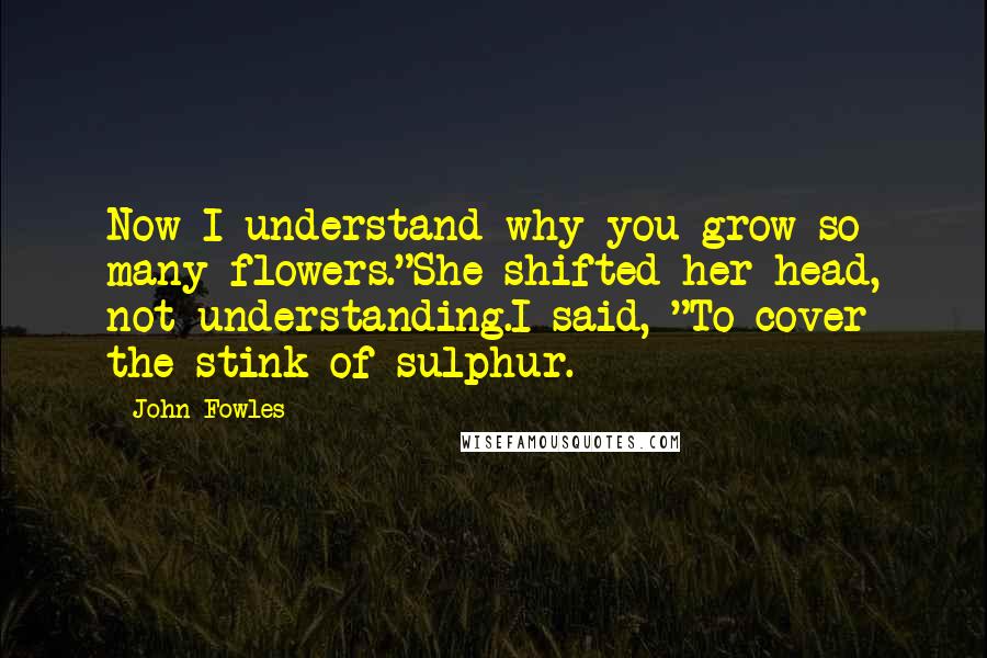 John Fowles Quotes: Now I understand why you grow so many flowers."She shifted her head, not understanding.I said, "To cover the stink of sulphur.