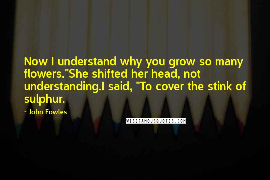 John Fowles Quotes: Now I understand why you grow so many flowers."She shifted her head, not understanding.I said, "To cover the stink of sulphur.