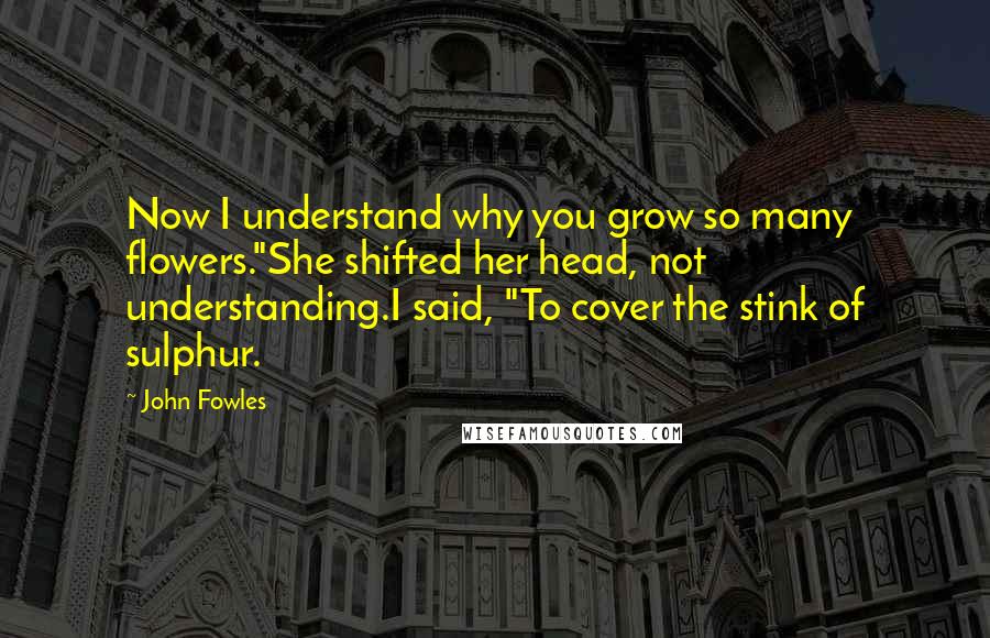 John Fowles Quotes: Now I understand why you grow so many flowers."She shifted her head, not understanding.I said, "To cover the stink of sulphur.